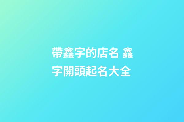 帶鑫字的店名 鑫字開頭起名大全